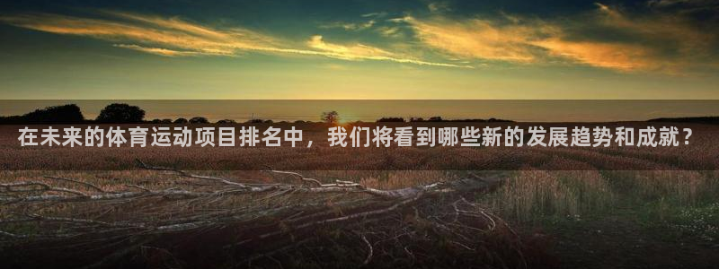 凯发官网下载招商:在未来的体育运动项目排名中,我们将看到哪些