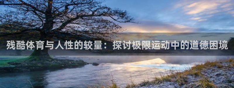 凯发官网下载招商电话地址:残酷体育与人性的较量:探讨极限运动