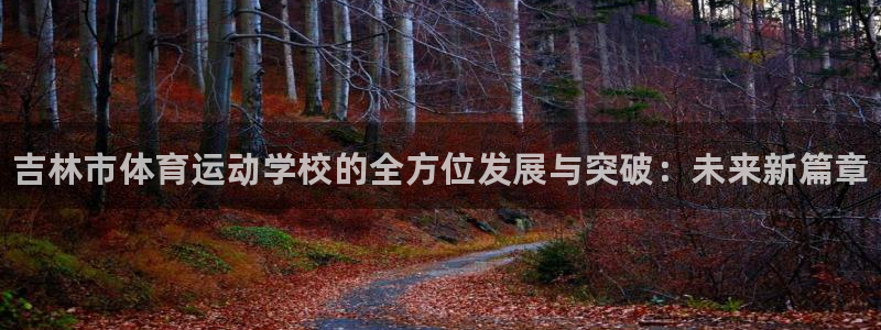 凯发官网下载招商电话是多少啊:吉林市体育运动学校的全方位发展