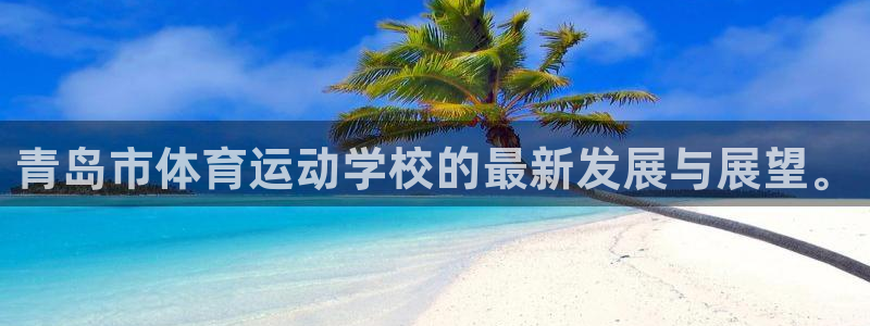凯发官网下载招商电话:青岛市体育运动学校的最新发展与展望。