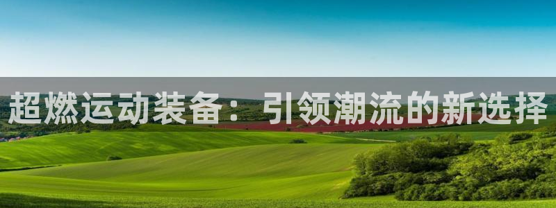 凯发官网下载平台:超燃运动装备:引领潮流的新选择